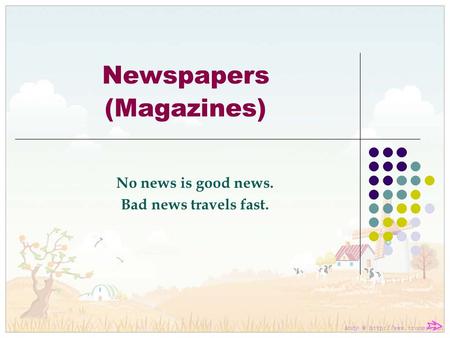 Newspapers (Magazines) No news is good news. Bad news travels fast.