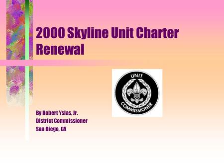 2000 Skyline Unit Charter Renewal By Robert Yslas, Jr. District Commissioner San Diego, CA.