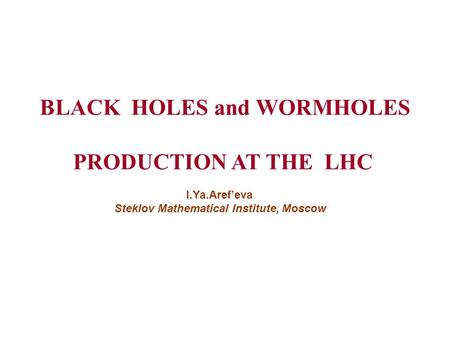 BLACK HOLES and WORMHOLES PRODUCTION AT THE LHC I.Ya.Aref’eva Steklov Mathematical Institute, Moscow.