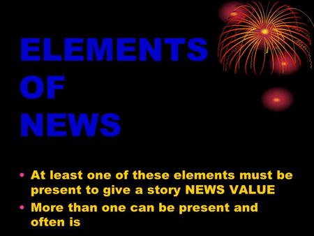 ELEMENTS OF NEWS At least one of these elements must be present to give a story NEWS VALUE More than one can be present and often is.