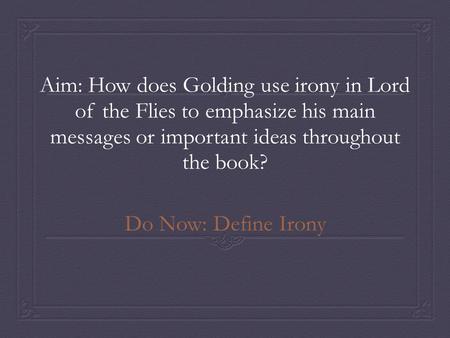 Aim: How does Golding use irony in Lord of the Flies to emphasize his main messages or important ideas throughout the book? Do Now: Define Irony.