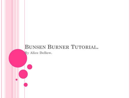 B UNSEN B URNER T UTORIAL. By Alice Dellow.. C ONTENTS Safety Rules. The Do’s And Dont’s Of A Bunsen Burner. Setup Of The Bunsen Burner. How To Light.