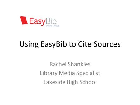 Using EasyBib to Cite Sources Rachel Shankles Library Media Specialist Lakeside High School.