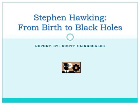 REPORT BY: SCOTT CLINKSCALES Stephen Hawking: From Birth to Black Holes.