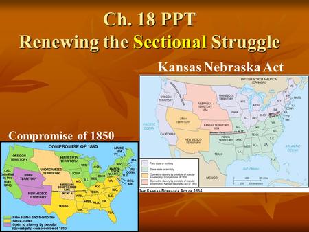 Ch. 18 PPT Renewing the Sectional Struggle Compromise of 1850 Kansas Nebraska Act.