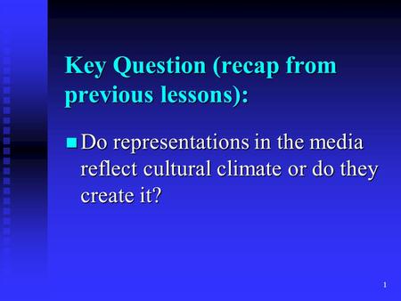 1 Key Question (recap from previous lessons): Do representations in the media reflect cultural climate or do they create it? Do representations in the.