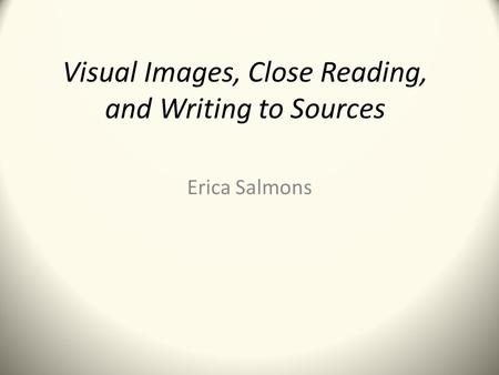 Visual Images, Close Reading, and Writing to Sources Erica Salmons.