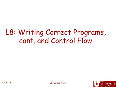 L8: Writing Correct Programs, cont. and Control Flow L8: Control Flow CS6235.