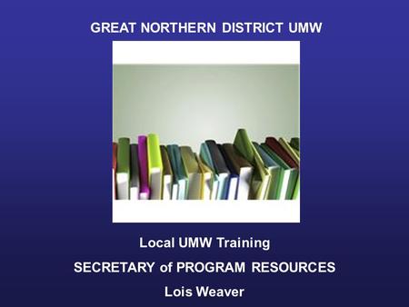 GREAT NORTHERN DISTRICT UMW Local UMW Training SECRETARY of PROGRAM RESOURCES Lois Weaver.