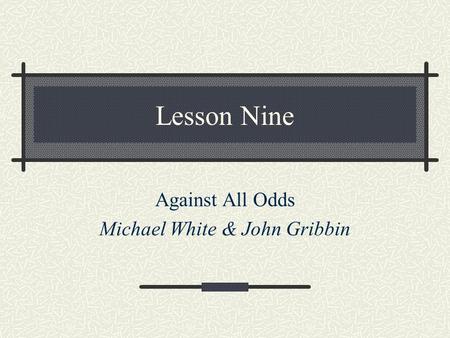 Lesson Nine Against All Odds Michael White & John Gribbin.