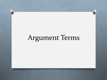 Argument Terms. Claim O the conclusion arrived at after analyzing evidence for both sides of an issue O The claim is the most general statement in the.