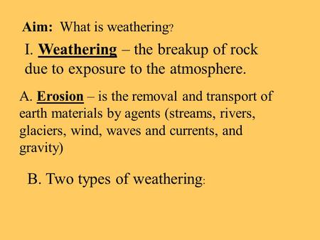 Aim: What is weathering ? I. Weathering – the breakup of rock due to exposure to the atmosphere. A. Erosion – is the removal and transport of earth materials.