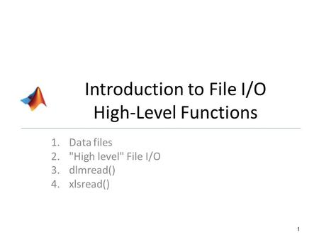 Introduction to File I/O High-Level Functions 1.Data files 2.High level File I/O 3.dlmread() 4.xlsread() 1.