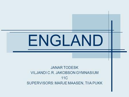 ENGLAND JANAR TODESK VILJANDI C.R. JAKOBSON GYMNASIUM 11C SUPERVISORS: MARJE MAASEN, TIIA PUKK.