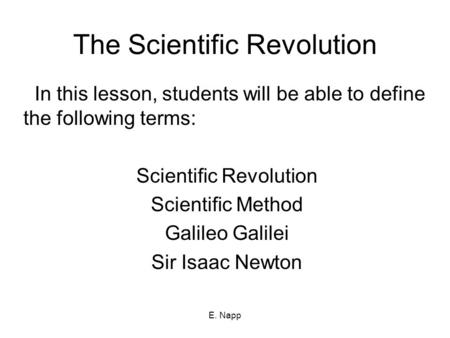 E. Napp The Scientific Revolution In this lesson, students will be able to define the following terms: Scientific Revolution Scientific Method Galileo.