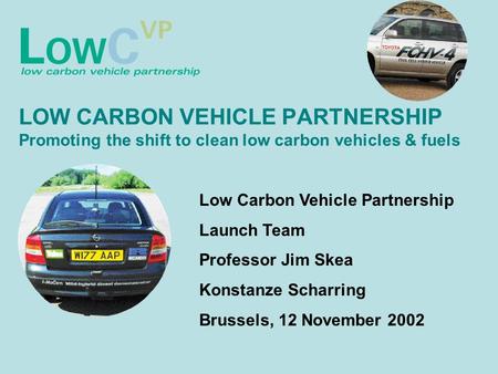 LOW CARBON VEHICLE PARTNERSHIP Promoting the shift to clean low carbon vehicles & fuels Low Carbon Vehicle Partnership Launch Team Professor Jim Skea Konstanze.