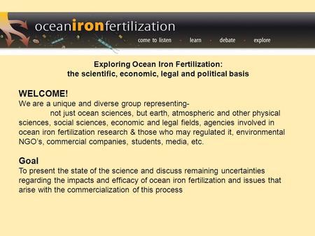 Exploring Ocean Iron Fertilization: the scientific, economic, legal and political basis WELCOME! We are a unique and diverse group representing- not just.