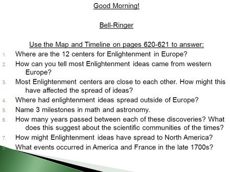 Good Morning! Bell-Ringer Use the Map and Timeline on pages 620-621 to answer: 1. Where are the 12 centers for Enlightenment in Europe? 2. How can you.