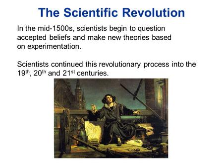 The Scientific Revolution In the mid-1500s, scientists begin to question accepted beliefs and make new theories based on experimentation. Scientists continued.