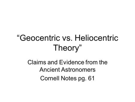 “Geocentric vs. Heliocentric Theory” Claims and Evidence from the Ancient Astronomers Cornell Notes pg. 61.