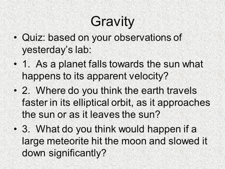 Gravity Quiz: based on your observations of yesterday’s lab: 1. As a planet falls towards the sun what happens to its apparent velocity? 2. Where do you.