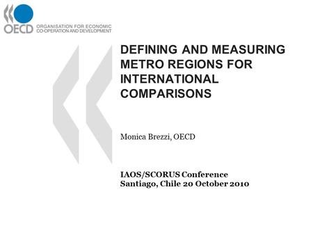 DEFINING AND MEASURING METRO REGIONS FOR INTERNATIONAL COMPARISONS Monica Brezzi, OECD IAOS/SCORUS Conference Santiago, Chile 20 October 2010.