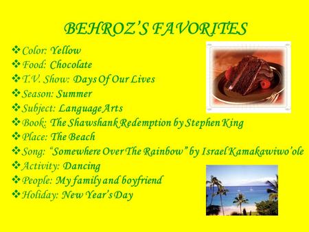 BEHROZ’S FAVORITES  Color: Yellow  Food: Chocolate  T.V. Show: Days Of Our Lives  Season: Summer  Subject: Language Arts  Book: The Shawshank Redemption.