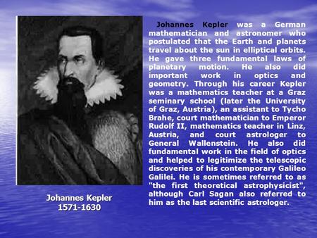 Johannes Kepler 1571-1630 Johannes Kepler was a German mathematician and astronomer who postulated that the Earth and planets travel about the sun in elliptical.