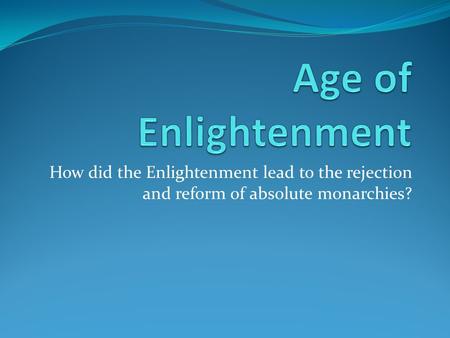Age of Enlightenment How did the Enlightenment lead to the rejection and reform of absolute monarchies?
