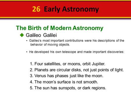 The Birth of Modern Astronomy 26 Early Astronomy  Galileo Galilei Galileo’s most important contributions were his descriptions of the behavior of moving.