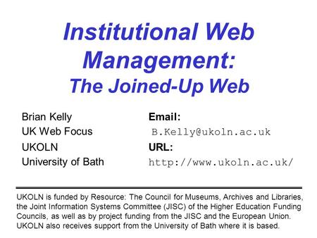 Institutional Web Management: The Joined-Up Web Brian Kelly  UK Web Focus UKOLNURL: University of Bath