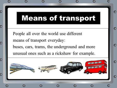 Means of transport People all over the world use different means of transport everyday: buses, cars, trams, the underground and more unusual ones such.