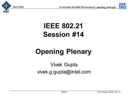 21-06-0662-00-0000-WGsession14_opening_notes.ppt May 2006 Vivek Gupta, Chair, 802.21Slide 1 IEEE 802.21 Session #14 Opening Plenary Vivek Gupta