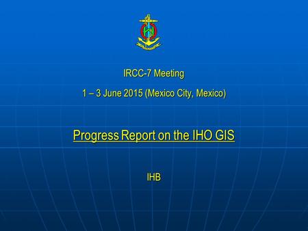 IRCC-7 Meeting 1 – 3 June 2015 (Mexico City, Mexico) Progress Report on the IHO GIS IHB.