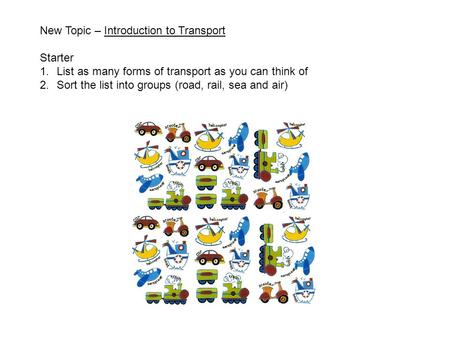 New Topic – Introduction to Transport Starter 1.List as many forms of transport as you can think of 2.Sort the list into groups (road, rail, sea and air)