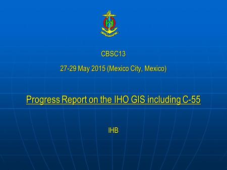 CBSC13 27-29 May 2015 (Mexico City, Mexico) Progress Report on the IHO GIS including C-55 IHB.