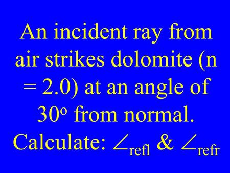 An incident ray from air strikes dolomite (n = 2.0) at an angle of 30 o from normal. Calculate:  refl &  refr.