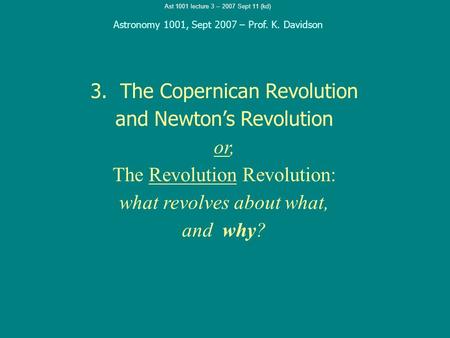 Ast 1001 lecture 3 -- 2007 Sept 11 (kd) 3. The Copernican Revolution and Newton’s Revolution or, The Revolution Revolution: what revolves about what, and.