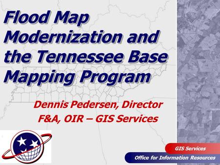 Office for Information Resources GIS Services Flood Map Modernization and the Tennessee Base Mapping Program Dennis Pedersen, Director F&A, OIR – GIS Services.