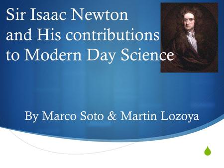  Sir Isaac Newton and His contributions to Modern Day Science By Marco Soto & Martin Lozoya.
