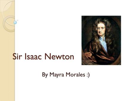 Sir Isaac Newton By Mayra Morales :). Background Isaac was born on the 4 th of January 1643 in Woolsthorpe Lincolnshire, England. (Christmas day in other.