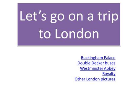 Let’s go on a trip to London Buckingham Palace Double Decker buses Westminster Abbey Royalty Other London pictures.