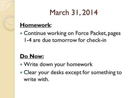 March 31, 2014 Homework: Continue working on Force Packet, pages 1-4 are due tomorrow for check-in Do Now: Write down your homework Clear your desks except.