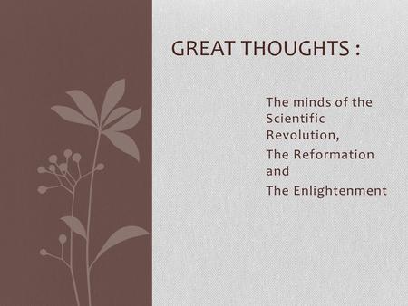 The minds of the Scientific Revolution, The Reformation and The Enlightenment GREAT THOUGHTS :