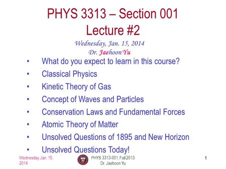 1 PHYS 3313 – Section 001 Lecture #2 Wednesday, Jan. 15, 2014 Dr. Jaehoon Yu What do you expect to learn in this course? Classical Physics Kinetic Theory.