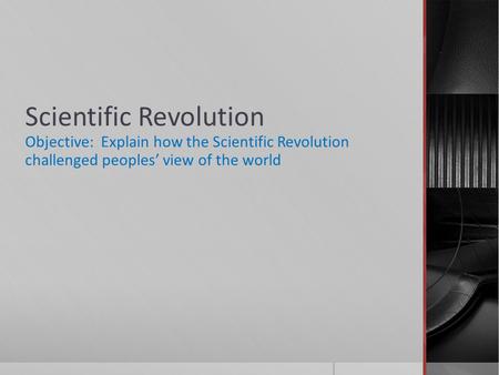 Scientific Revolution Objective: Explain how the Scientific Revolution challenged peoples’ view of the world.
