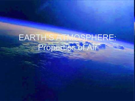 EARTH’S ATMOSPHERE: Properties of Air. The Earth’s Atmosphere: Properties of Air Earth is covered by a blanket of air called the atmosphere. The atmosphere.