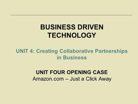 BUSINESS DRIVEN TECHNOLOGY UNIT 4: Creating Collaborative Partnerships in Business UNIT FOUR OPENING CASE Amazon.com – Just a Click Away.