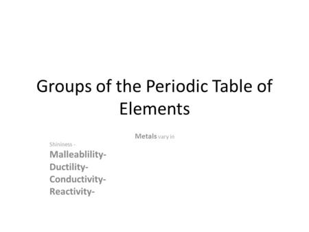 Groups of the Periodic Table of Elements Metals vary in Shininess - Malleablility- Ductility- Conductivity- Reactivity-