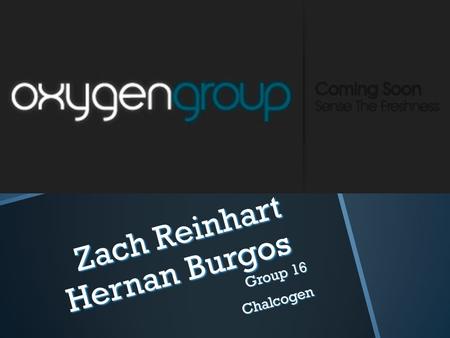 Zach Reinhart Hernan Burgos Group 16 Chalcogen. Oxygen  Element Symbol-O  eˉ Configuration-1s²2s²2p 4  Element Classification-Non metal  Found naturally.